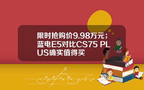 限时抢购价9.98万元；蓝电E5对比CS75 PLUS确实值得买
