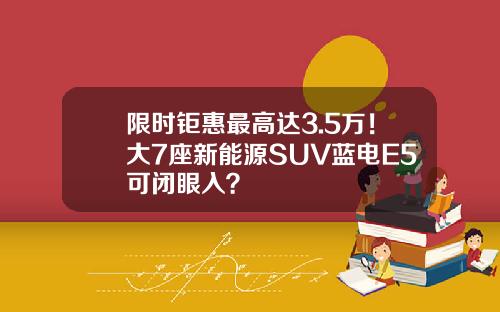 限时钜惠最高达3.5万！大7座新能源SUV蓝电E5可闭眼入？