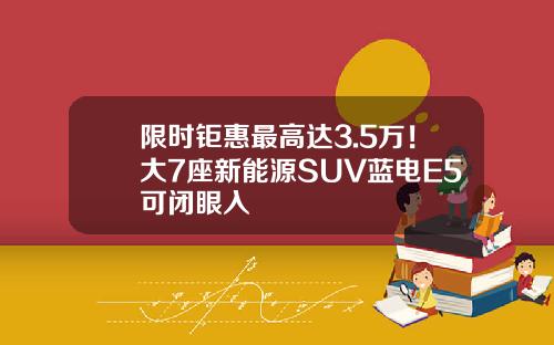 限时钜惠最高达3.5万！大7座新能源SUV蓝电E5可闭眼入