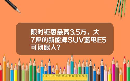 限时钜惠最高3.5万，大7座的新能源SUV蓝电E5可闭眼入？