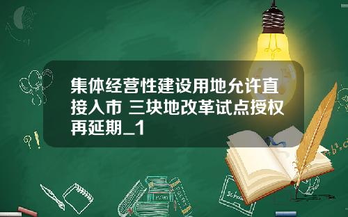 集体经营性建设用地允许直接入市 三块地改革试点授权再延期_1