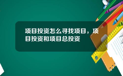 项目投资怎么寻找项目，项目投资和项目总投资