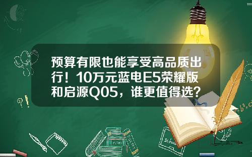 预算有限也能享受高品质出行！10万元蓝电E5荣耀版和启源Q05，谁更值得选？