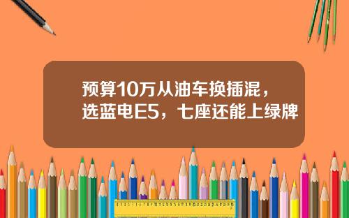预算10万从油车换插混，选蓝电E5，七座还能上绿牌