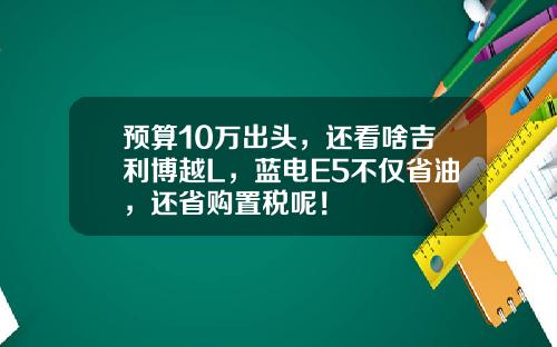 预算10万出头，还看啥吉利博越L，蓝电E5不仅省油，还省购置税呢！