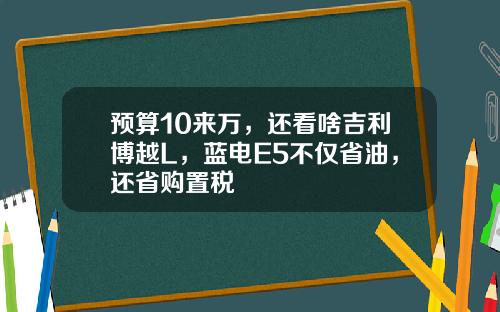 预算10来万，还看啥吉利博越L，蓝电E5不仅省油，还省购置税