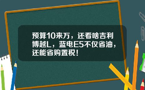 预算10来万，还看啥吉利博越L，蓝电E5不仅省油，还能省购置税！