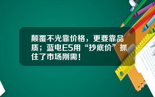 颠覆不光靠价格，更要靠品质；蓝电E5用“抄底价”抓住了市场刚需！