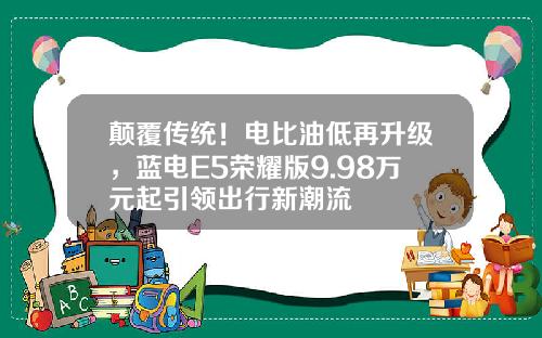 颠覆传统！电比油低再升级，蓝电E5荣耀版9.98万元起引领出行新潮流