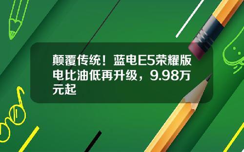 颠覆传统！蓝电E5荣耀版电比油低再升级，9.98万元起