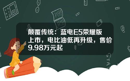 颠覆传统：蓝电E5荣耀版上市，电比油低再升级，售价9.98万元起