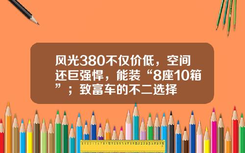 风光380不仅价低，空间还巨强悍，能装“8座10箱”；致富车的不二选择