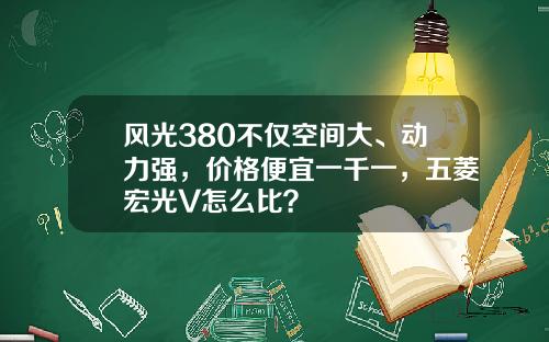 风光380不仅空间大、动力强，价格便宜一千一，五菱宏光V怎么比？