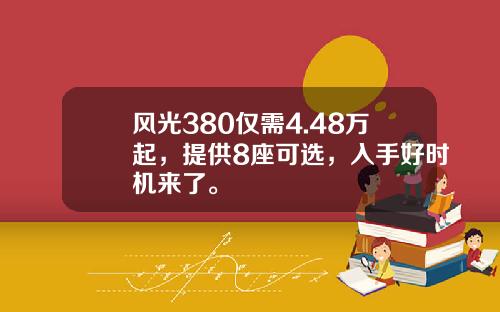 风光380仅需4.48万起，提供8座可选，入手好时机来了。