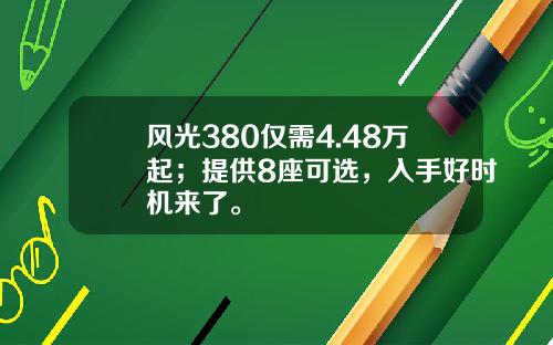 风光380仅需4.48万起；提供8座可选，入手好时机来了。