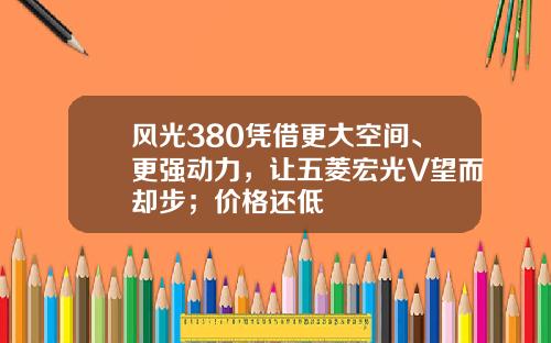 风光380凭借更大空间、更强动力，让五菱宏光V望而却步；价格还低