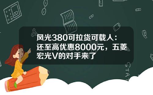 风光380可拉货可载人：还至高优惠8000元，五菱宏光V的对手来了