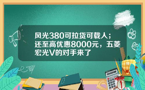 风光380可拉货可载人；还至高优惠8000元，五菱宏光V的对手来了