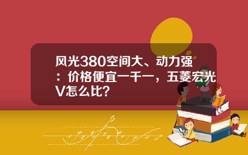 风光380空间大、动力强：价格便宜一千一，五菱宏光V怎么比？