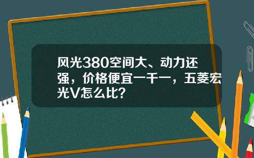 风光380空间大、动力还强，价格便宜一千一，五菱宏光V怎么比？