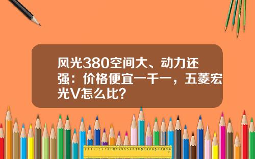 风光380空间大、动力还强：价格便宜一千一，五菱宏光V怎么比？