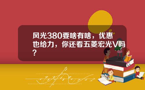 风光380要啥有啥，优惠也给力，你还看五菱宏光V吗？