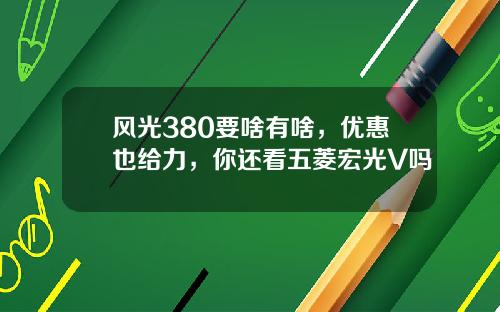 风光380要啥有啥，优惠也给力，你还看五菱宏光V吗