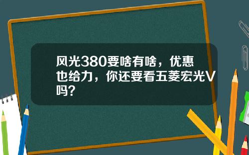 风光380要啥有啥，优惠也给力，你还要看五菱宏光V吗？