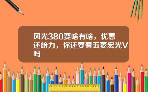 风光380要啥有啥，优惠还给力，你还要看五菱宏光V吗