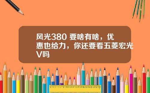 风光380 要啥有啥，优惠也给力，你还要看五菱宏光V吗