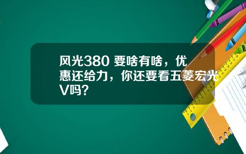 风光380 要啥有啥，优惠还给力，你还要看五菱宏光V吗？