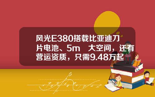 风光E380搭载比亚迪刀片电池、5m³大空间，还有营运资质，只需9.48万起！