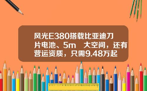 风光E380搭载比亚迪刀片电池、5m³大空间，还有营运资质，只需9.48万起