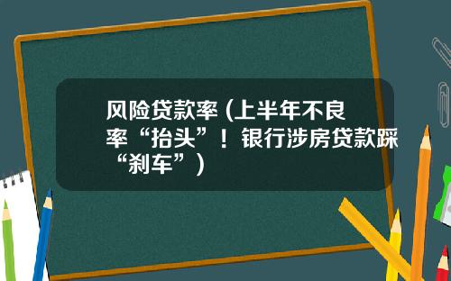 风险贷款率 (上半年不良率“抬头”！银行涉房贷款踩“刹车”)