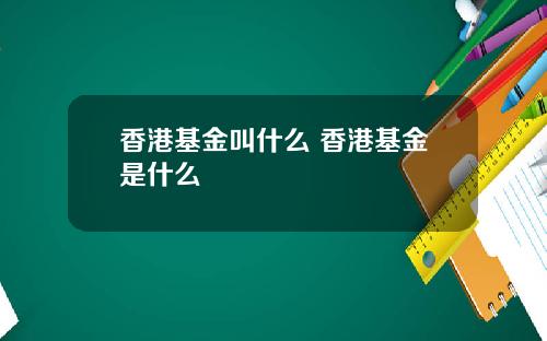 香港基金叫什么 香港基金是什么