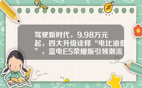 驾驶新时代，9.98万元起，四大升级诠释“电比油低”，蓝电E5荣耀版引领潮流