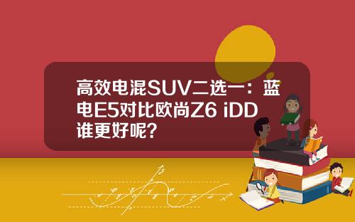 高效电混SUV二选一：蓝电E5对比欧尚Z6 iDD谁更好呢？