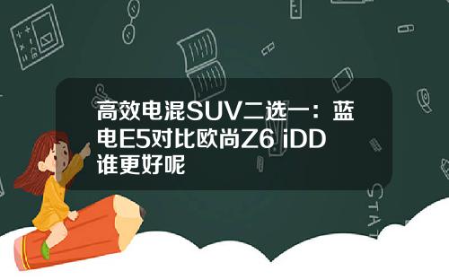 高效电混SUV二选一：蓝电E5对比欧尚Z6 iDD谁更好呢