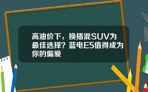 高油价下，换插混SUV为最佳选择？蓝电E5值得成为你的偏爱