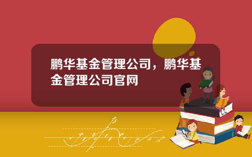 鹏华基金管理公司，鹏华基金管理公司官网