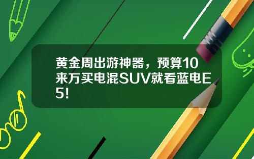 黄金周出游神器，预算10来万买电混SUV就看蓝电E5！