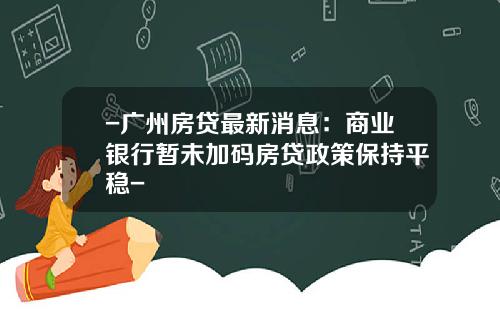 -广州房贷最新消息：商业银行暂未加码房贷政策保持平稳-