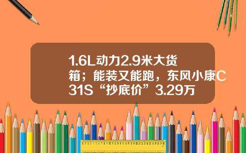 1.6L动力2.9米大货箱；能装又能跑，东风小康C31S“抄底价”3.29万