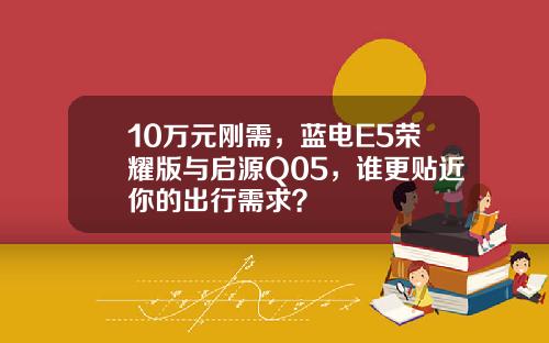 10万元刚需，蓝电E5荣耀版与启源Q05，谁更贴近你的出行需求？
