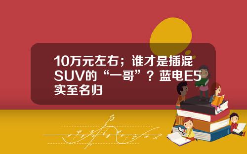 10万元左右；谁才是插混SUV的“一哥”？蓝电E5实至名归