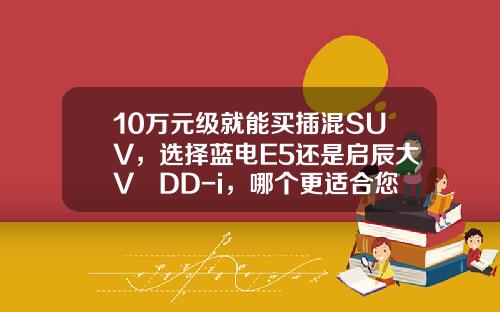10万元级就能买插混SUV，选择蓝电E5还是启辰大V DD-i，哪个更适合您？