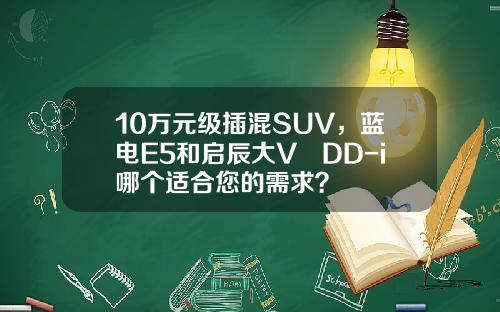 10万元级插混SUV，蓝电E5和启辰大V DD-i哪个适合您的需求？