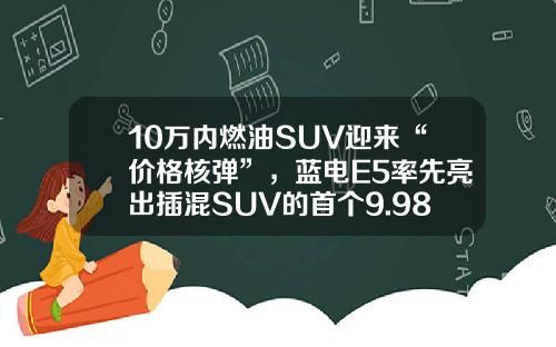 10万内燃油SUV迎来“价格核弹”，蓝电E5率先亮出插混SUV的首个9.98万！