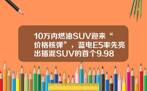 10万内燃油SUV迎来“价格核弹”，蓝电E5率先亮出插混SUV的首个9.98万