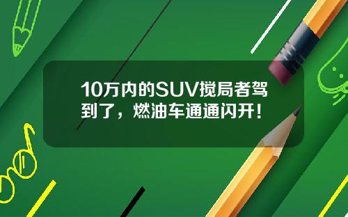 10万内的SUV搅局者驾到了，燃油车通通闪开！